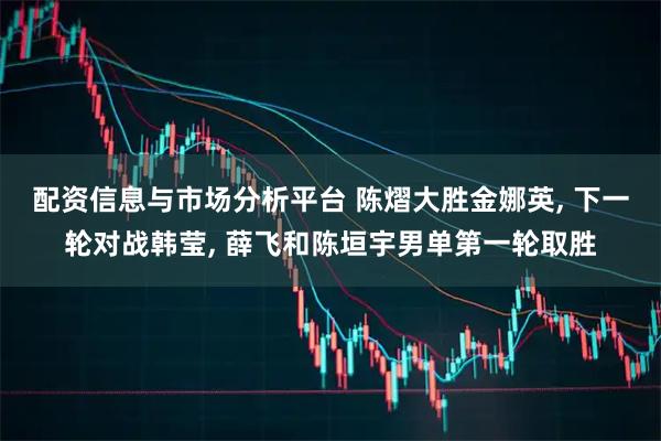 配资信息与市场分析平台 陈熠大胜金娜英, 下一轮对战韩莹, 薛飞和陈垣宇男单第一轮取胜