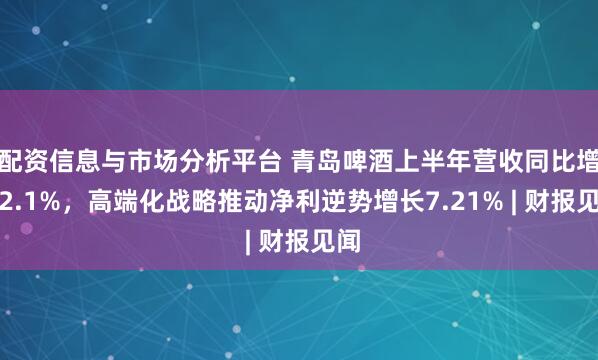 配资信息与市场分析平台 青岛啤酒上半年营收同比增长2.1%,高端化战略推动净利逆势增长7.21% | 财报见闻