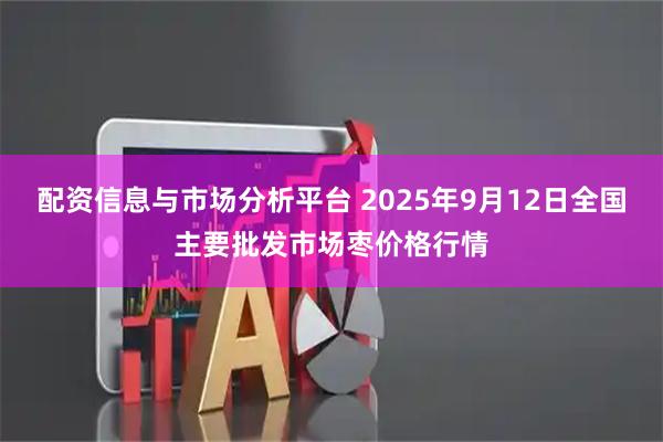 配资信息与市场分析平台 2025年9月12日全国主要批发市场枣价格行情