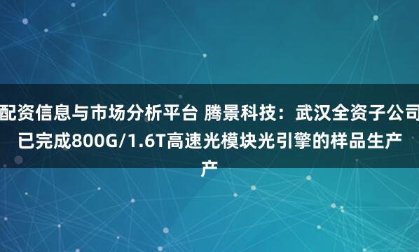 配资信息与市场分析平台 腾景科技:武汉全资子公司已完成800G/1.6T高速光模块光引擎的样品生产