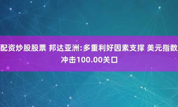 配资炒股股票 邦达亚洲:多重利好因素支撑 美元指数冲击100.00关口