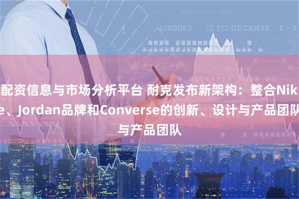 配资信息与市场分析平台 耐克发布新架构:整合Nike、Jordan品牌和Converse的创新、设计与产品团队