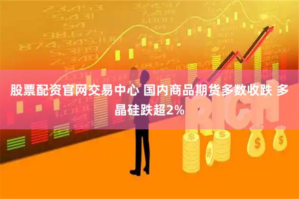 股票配资官网交易中心 国内商品期货多数收跌 多晶硅跌超2%