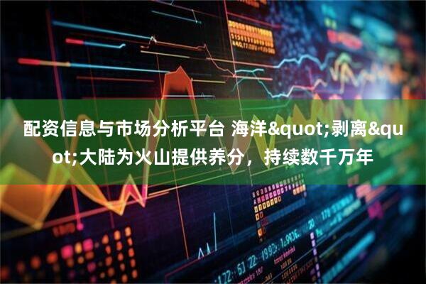 配资信息与市场分析平台 海洋"剥离"大陆为火山提供养分,持续数千万年