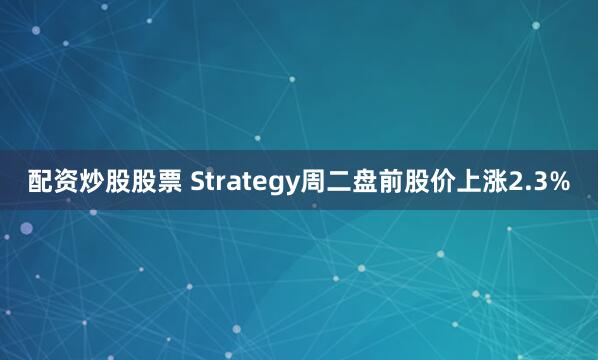 配资炒股股票 Strategy周二盘前股价上涨2.3%