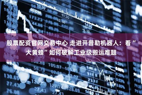 股票配资官网交易中心 走进开普勒机器人:看“大黄蜂”如何破解工业级搬运难题