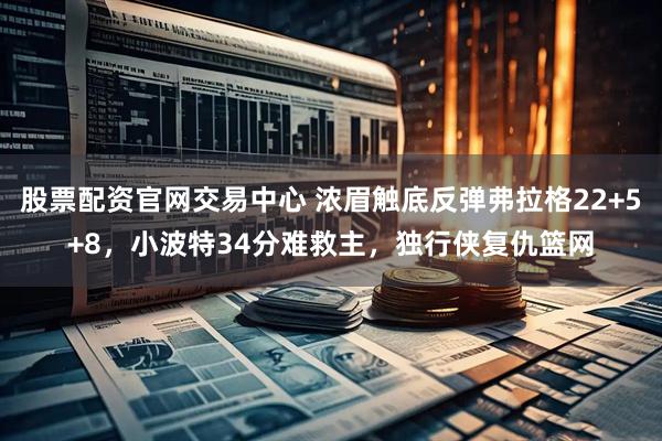 股票配资官网交易中心 浓眉触底反弹弗拉格22+5+8，小波特34分难救主，独行侠复仇篮网