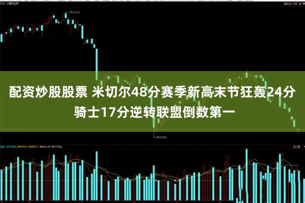 配资炒股股票 米切尔48分赛季新高末节狂轰24分 骑士17分逆转联盟倒数第一