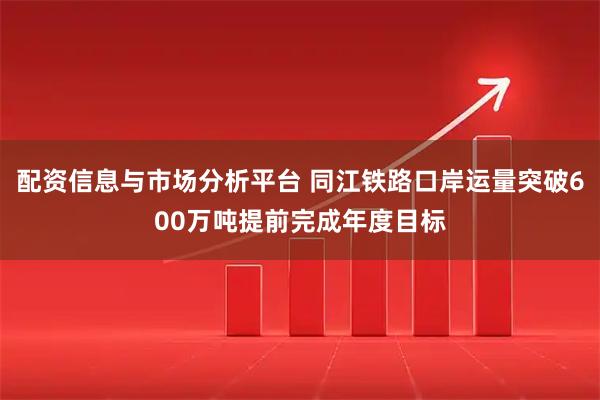 配资信息与市场分析平台 同江铁路口岸运量突破600万吨提前完成年度目标