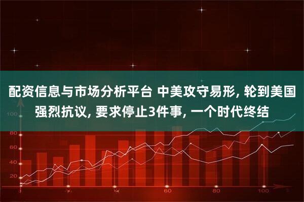 配资信息与市场分析平台 中美攻守易形, 轮到美国强烈抗议, 要求停止3件事, 一个时代终结