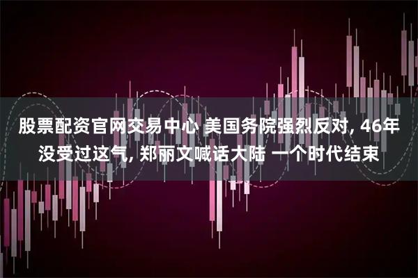 股票配资官网交易中心 美国务院强烈反对, 46年没受过这气, 郑丽文喊话大陆 一个时代结束