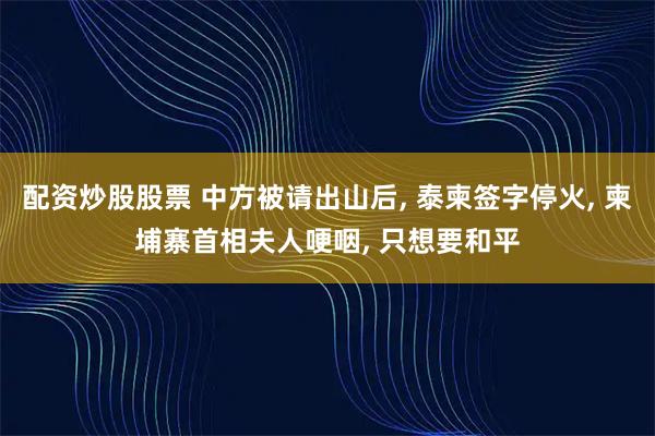 配资炒股股票 中方被请出山后, 泰柬签字停火, 柬埔寨首相夫人哽咽, 只想要和平