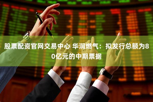 股票配资官网交易中心 华润燃气：拟发行总额为80亿元的中期票据