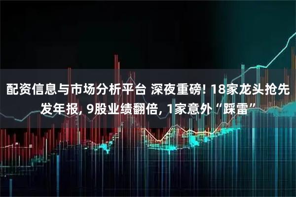 配资信息与市场分析平台 深夜重磅! 18家龙头抢先发年报, 9股业绩翻倍, 1家意外“踩雷”