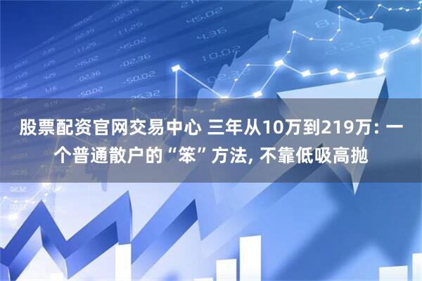 股票配资官网交易中心 三年从10万到219万: 一个普通散户的“笨”方法, 不靠低吸高抛