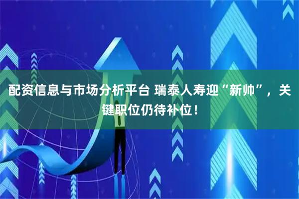 配资信息与市场分析平台 瑞泰人寿迎“新帅”，关键职位仍待补位！