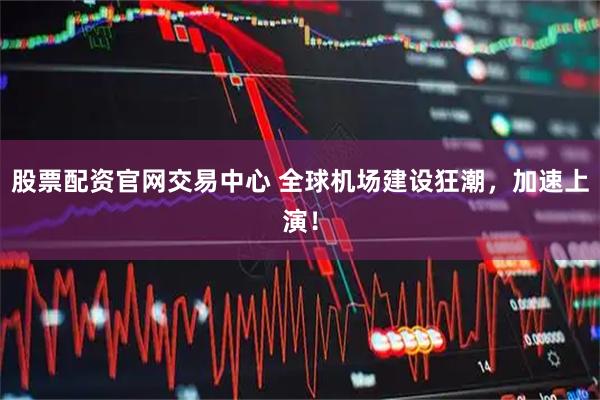 股票配资官网交易中心 全球机场建设狂潮，加速上演！