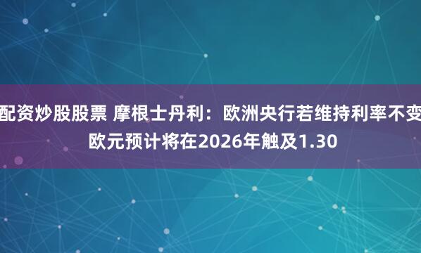 配资炒股股票 摩根士丹利：欧洲央行若维持利率不变 欧元预计将在2026年触及1.30