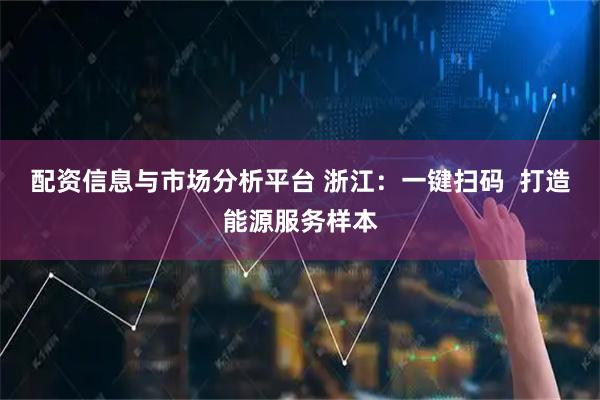 配资信息与市场分析平台 浙江：一键扫码  打造能源服务样本