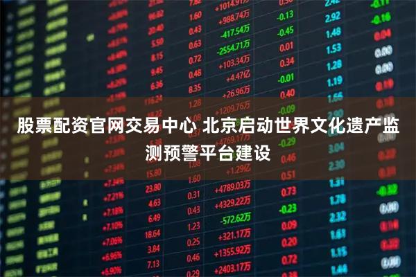 股票配资官网交易中心 北京启动世界文化遗产监测预警平台建设