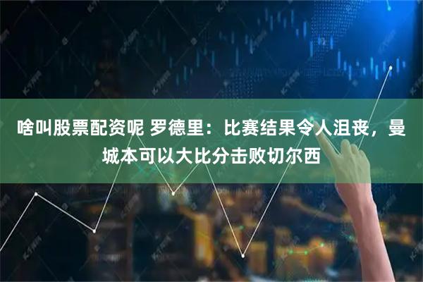 啥叫股票配资呢 罗德里：比赛结果令人沮丧，曼城本可以大比分击败切尔西