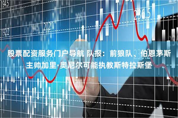 股票配资服务门户导航 队报：前狼队、伯恩茅斯主帅加里·奥尼尔可能执教斯特拉斯堡