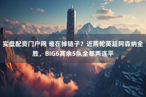 实盘配资门户网 谁在掉链子？近两轮英超阿森纳全胜，BIG6其余5队全都两连平