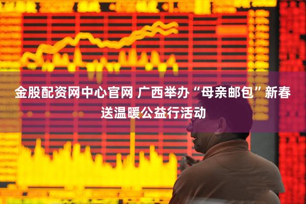 金股配资网中心官网 广西举办“母亲邮包”新春送温暖公益行活动