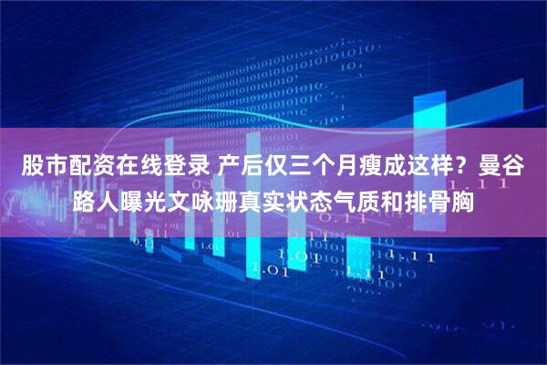 股市配资在线登录 产后仅三个月瘦成这样？曼谷路人曝光文咏珊真实状态气质和排骨胸