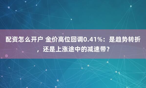 配资怎么开户 金价高位回调0.41%：是趋势转折，还是上涨途中的减速带？