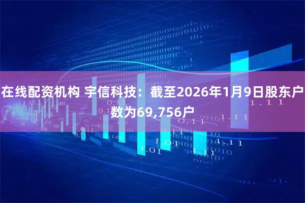 在线配资机构 宇信科技：截至2026年1月9日股东户数为69,756户