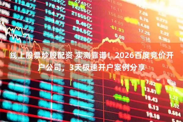 线上股票炒股配资 实测靠谱！2026百度竞价开户公司，3天极速开户案例分享