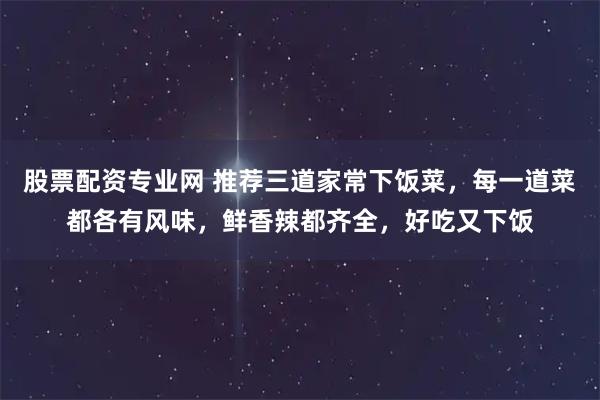 股票配资专业网 推荐三道家常下饭菜，每一道菜都各有风味，鲜香辣都齐全，好吃又下饭