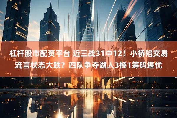 杠杆股市配资平台 近三战31中12！小桥陷交易流言状态大跌？四队争夺湖人3换1筹码堪忧