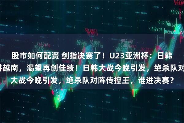 股市如何配资 剑指决赛了！U23亚洲杯：日韩要大战了，中国要力拼越南，渴望再创佳绩！日韩大战今晚引发，绝杀队对阵传控王，谁进决赛？