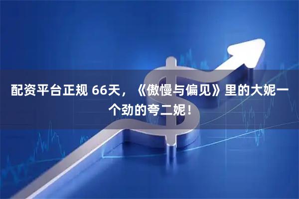 配资平台正规 66天，《傲慢与偏见》里的大妮一个劲的夸二妮！
