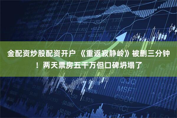 金配资炒股配资开户 《重返寂静岭》被删三分钟！两天票房五千万但口碑坍塌了