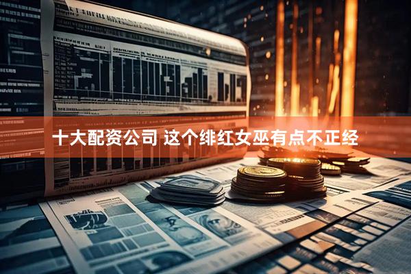 十大配资公司 这个绯红女巫有点不正经