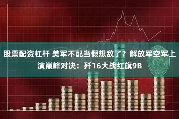 股票配资杠杆 美军不配当假想敌了？解放军空军上演巅峰对决：歼16大战红旗9B