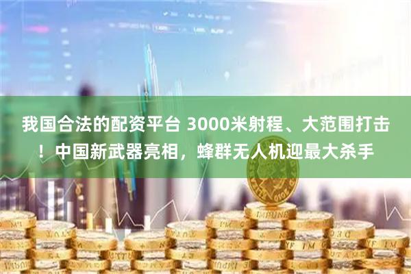 我国合法的配资平台 3000米射程、大范围打击！中国新武器亮相，蜂群无人机迎最大杀手