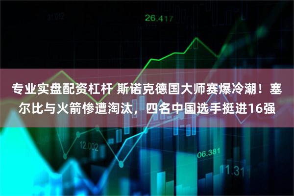 专业实盘配资杠杆 斯诺克德国大师赛爆冷潮！塞尔比与火箭惨遭淘汰，四名中国选手挺进16强