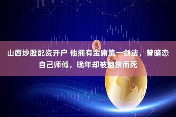 山西炒股配资开户 他拥有金庸第一剑法，曾暗恋自己师傅，晚年却被幽禁而死