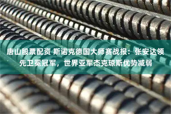 唐山股票配资 斯诺克德国大师赛战报：张安达领先卫冕冠军，世界亚军杰克琼斯优势减弱