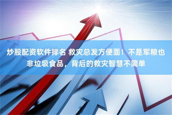 炒股配资软件排名 救灾总发方便面！不是军粮也非垃圾食品，背后的救灾智慧不简单