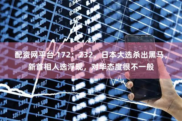 配资网平台 172：232，日本大选杀出黑马，新首相人选浮现，对华态度很不一般