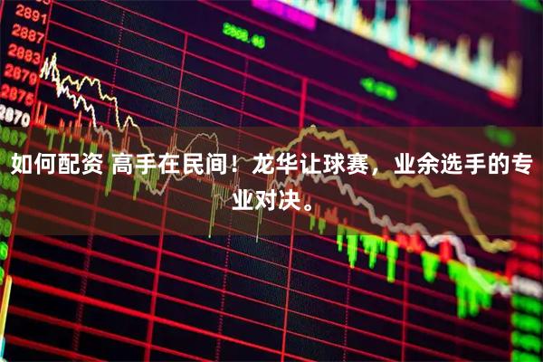 如何配资 高手在民间！龙华让球赛，业余选手的专业对决。