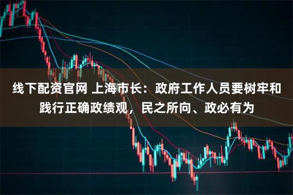 线下配资官网 上海市长：政府工作人员要树牢和践行正确政绩观，民之所向、政必有为