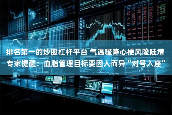排名第一的炒股杠杆平台 气温骤降心梗风险陡增 专家提醒：血脂管理目标要因人而异“对号入座”