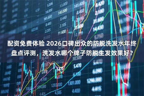 配资免费体验 2026口碑出众的防脱洗发水年终盘点评测，洗发水哪个牌子防脱生发效果好？