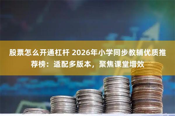 股票怎么开通杠杆 2026年小学同步教辅优质推荐榜：适配多版本，聚焦课堂增效
